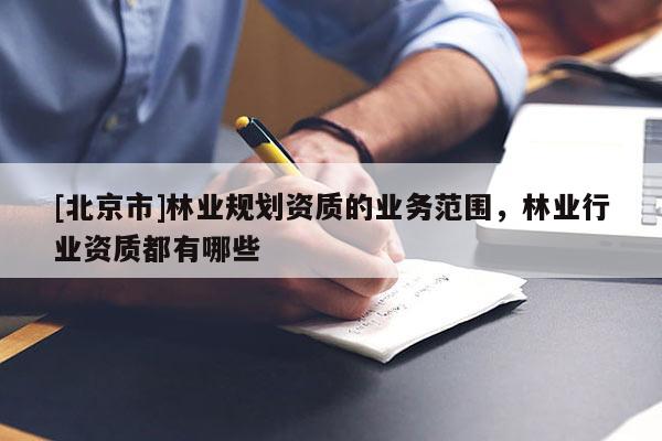 [北京市]林業(yè)規(guī)劃資質(zhì)的業(yè)務范圍，林業(yè)行業(yè)資質(zhì)都有哪些