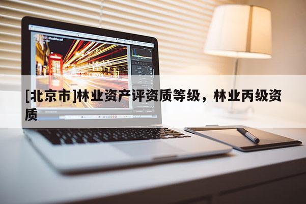 [北京市]林業(yè)資產(chǎn)評資質(zhì)等級，林業(yè)丙級資質(zhì)