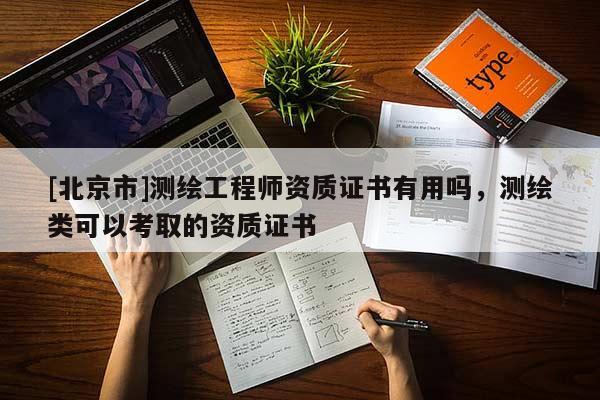 [北京市]測繪工程師資質(zhì)證書有用嗎，測繪類可以考取的資質(zhì)證書