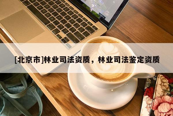 [北京市]林業(yè)司法資質(zhì)，林業(yè)司法鑒定資質(zhì)