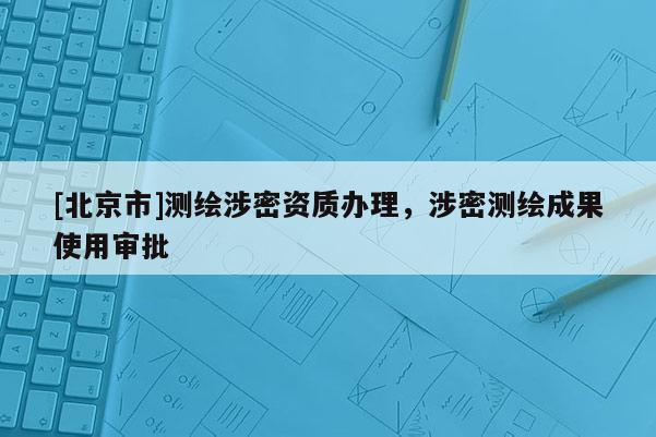 [北京市]測繪涉密資質(zhì)辦理，涉密測繪成果使用審批