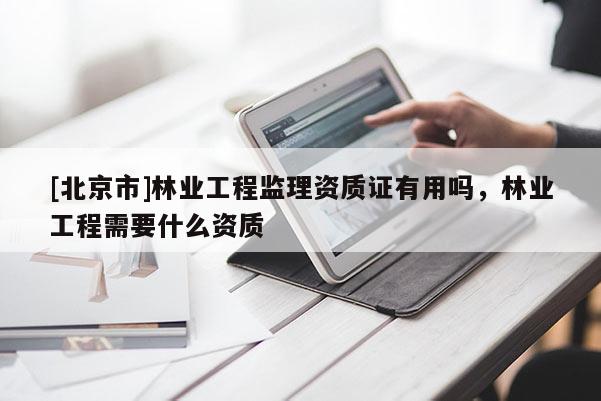 [北京市]林業(yè)工程監(jiān)理資質(zhì)證有用嗎，林業(yè)工程需要什么資質(zhì)