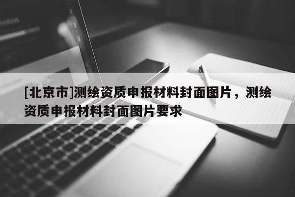 [北京市]測繪資質申報材料封面圖片，測繪資質申報材料封面圖片要求