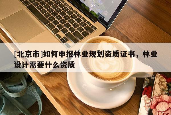 [北京市]如何申報(bào)林業(yè)規(guī)劃資質(zhì)證書，林業(yè)設(shè)計(jì)需要什么資質(zhì)