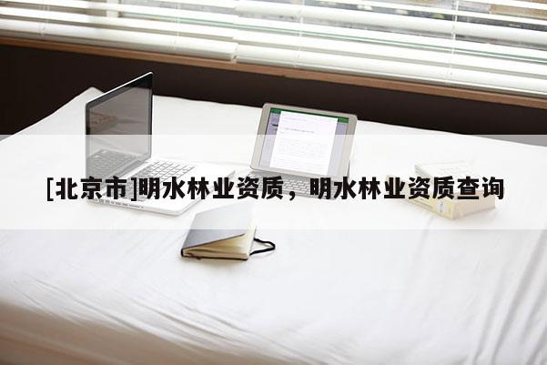[北京市]明水林業(yè)資質(zhì)，明水林業(yè)資質(zhì)查詢
