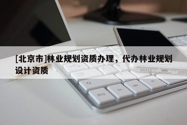 [北京市]林業(yè)規(guī)劃資質(zhì)辦理，代辦林業(yè)規(guī)劃設(shè)計(jì)資質(zhì)