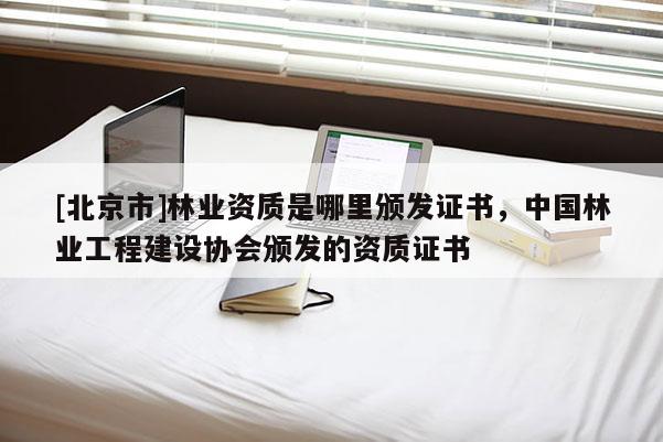 [北京市]林業(yè)資質(zhì)是哪里頒發(fā)證書，中國林業(yè)工程建設(shè)協(xié)會(huì)頒發(fā)的資質(zhì)證書