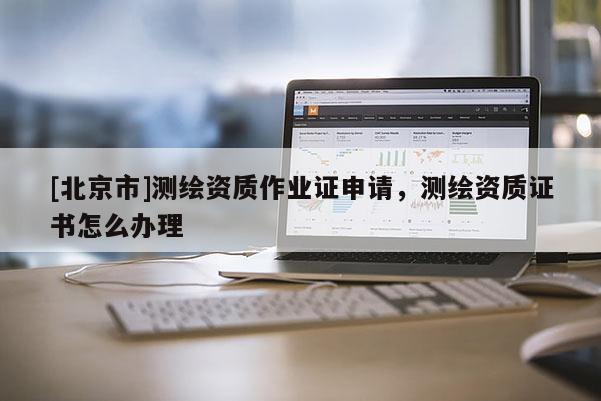 [北京市]測繪資質(zhì)作業(yè)證申請，測繪資質(zhì)證書怎么辦理