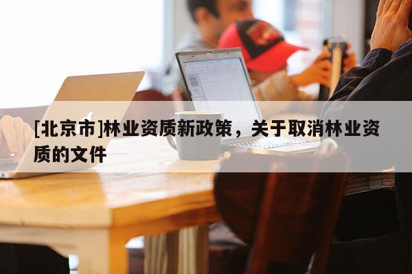 [北京市]林業(yè)資質(zhì)新政策，關(guān)于取消林業(yè)資質(zhì)的文件