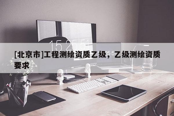 [北京市]工程測繪資質(zhì)乙級，乙級測繪資質(zhì)要求