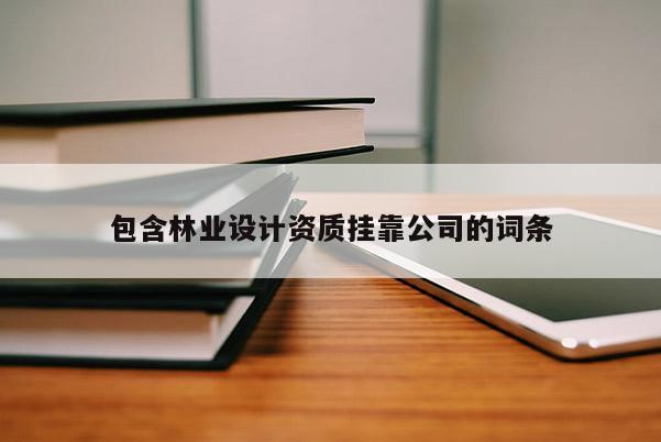 包含林業(yè)設計資質掛靠公司的詞條