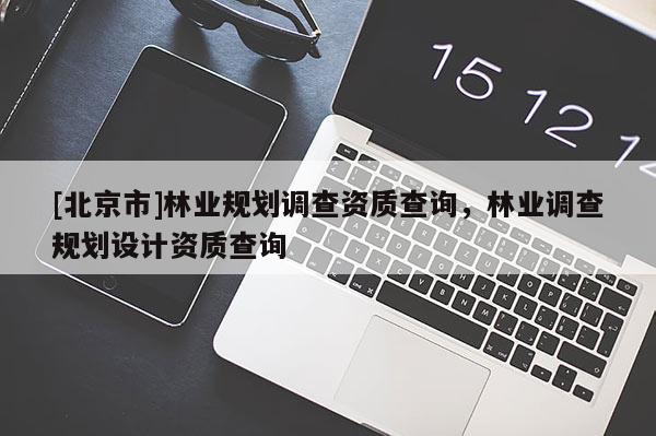 [北京市]林業(yè)規(guī)劃調(diào)查資質(zhì)查詢，林業(yè)調(diào)查規(guī)劃設計資質(zhì)查詢