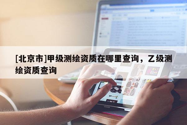 [北京市]甲級測繪資質在哪里查詢，乙級測繪資質查詢