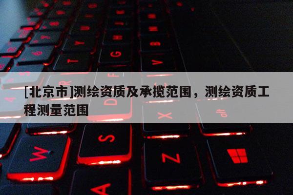 [北京市]測繪資質及承攬范圍，測繪資質工程測量范圍
