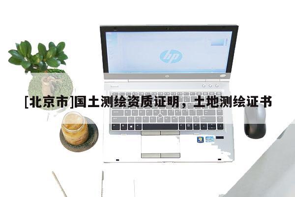 [北京市]國土測繪資質(zhì)證明，土地測繪證書