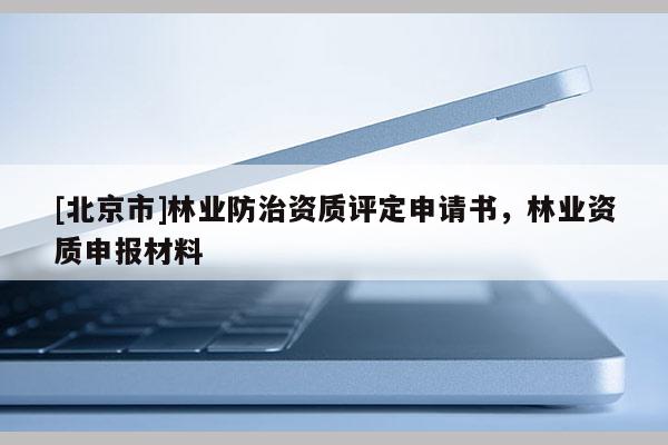 [北京市]林業(yè)防治資質評定申請書，林業(yè)資質申報材料
