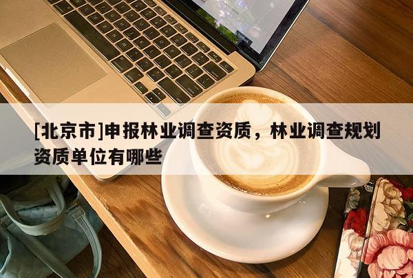 [北京市]申報(bào)林業(yè)調(diào)查資質(zhì)，林業(yè)調(diào)查規(guī)劃資質(zhì)單位有哪些