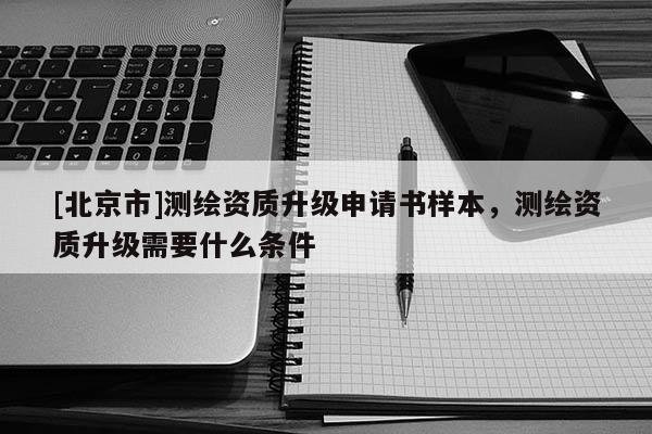 [北京市]測(cè)繪資質(zhì)升級(jí)申請(qǐng)書樣本，測(cè)繪資質(zhì)升級(jí)需要什么條件