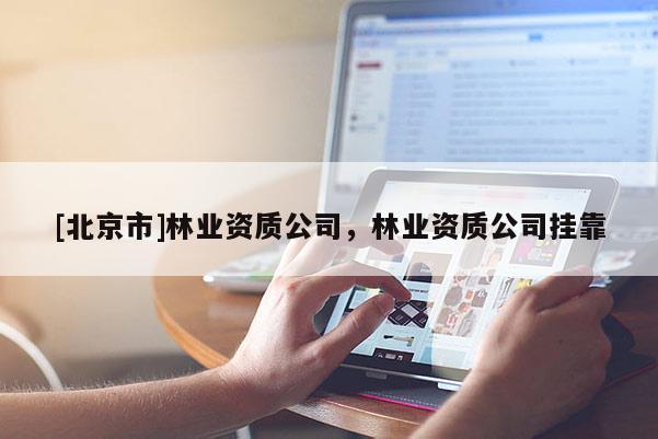 [北京市]林業(yè)資質(zhì)公司，林業(yè)資質(zhì)公司掛靠