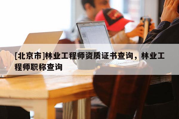 [北京市]林業(yè)工程師資質(zhì)證書查詢，林業(yè)工程師職稱查詢
