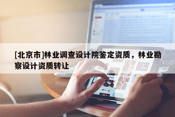 [北京市]林業(yè)調(diào)查設(shè)計(jì)院鑒定資質(zhì)，林業(yè)勘察設(shè)計(jì)資質(zhì)轉(zhuǎn)讓