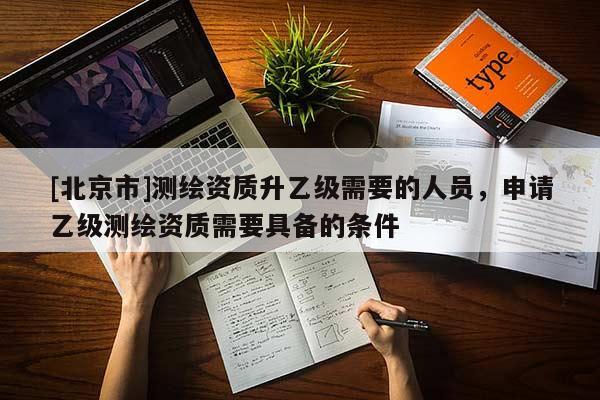 [北京市]測繪資質(zhì)升乙級需要的人員，申請乙級測繪資質(zhì)需要具備的條件