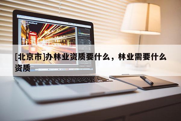 [北京市]辦林業(yè)資質(zhì)要什么，林業(yè)需要什么資質(zhì)