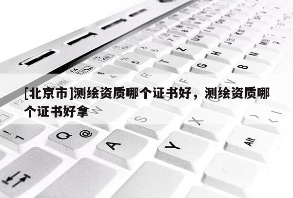 [北京市]測(cè)繪資質(zhì)哪個(gè)證書好，測(cè)繪資質(zhì)哪個(gè)證書好拿