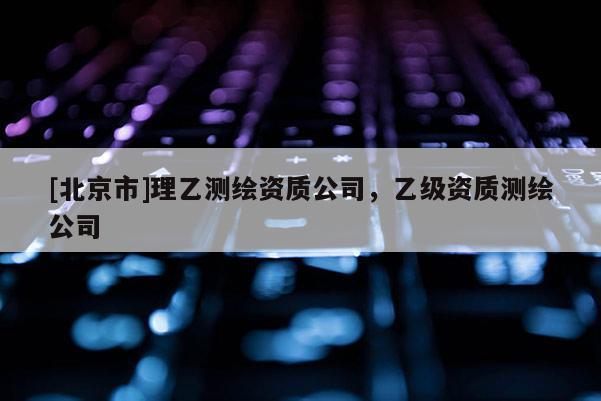 [北京市]理乙測繪資質(zhì)公司，乙級資質(zhì)測繪公司