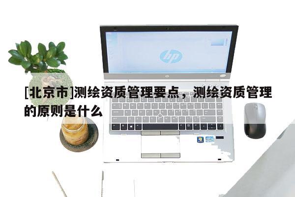 [北京市]測繪資質(zhì)管理要點，測繪資質(zhì)管理的原則是什么