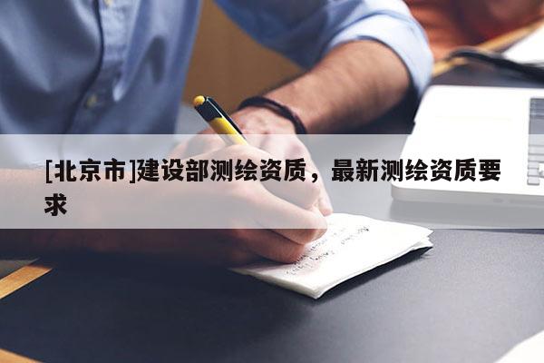[北京市]建設(shè)部測繪資質(zhì)，最新測繪資質(zhì)要求