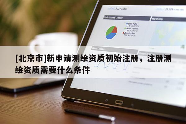 [北京市]新申請測繪資質(zhì)初始注冊，注冊測繪資質(zhì)需要什么條件