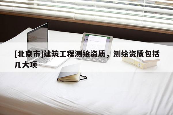 [北京市]建筑工程測(cè)繪資質(zhì)，測(cè)繪資質(zhì)包括幾大項(xiàng)