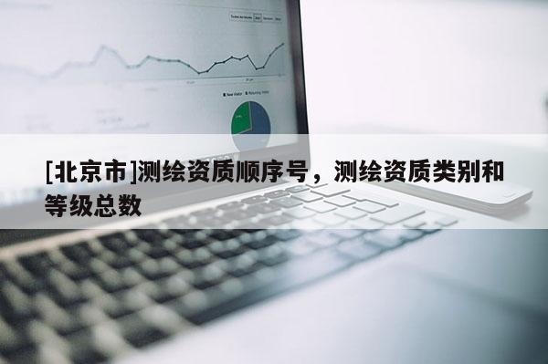 [北京市]測繪資質(zhì)順序號，測繪資質(zhì)類別和等級總數(shù)