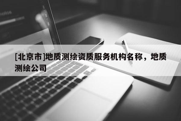 [北京市]地質(zhì)測繪資質(zhì)服務(wù)機構(gòu)名稱，地質(zhì)測繪公司