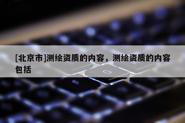 [北京市]測繪資質(zhì)的內(nèi)容，測繪資質(zhì)的內(nèi)容包括