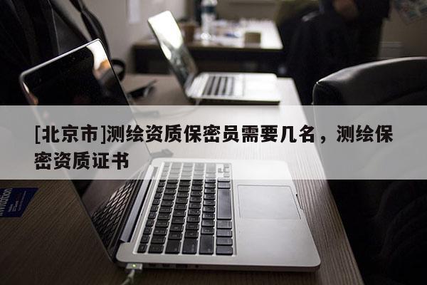 [北京市]測繪資質(zhì)保密員需要幾名，測繪保密資質(zhì)證書