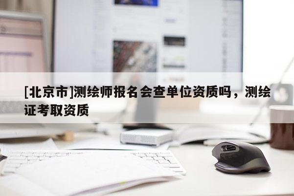 [北京市]測繪師報(bào)名會(huì)查單位資質(zhì)嗎，測繪證考取資質(zhì)