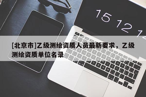 [北京市]乙級測繪資質人員最新要求，乙級測繪資質單位名錄
