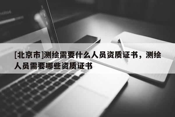 [北京市]測繪需要什么人員資質(zhì)證書，測繪人員需要哪些資質(zhì)證書