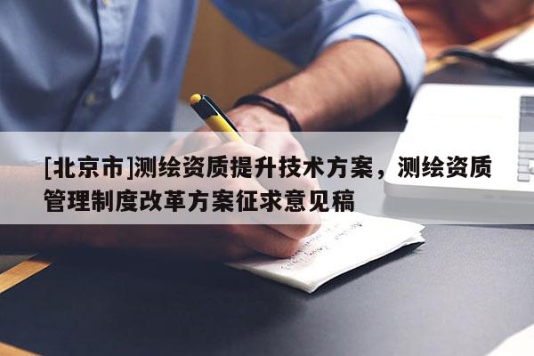[北京市]測繪資質(zhì)提升技術(shù)方案，測繪資質(zhì)管理制度改革方案征求意見稿