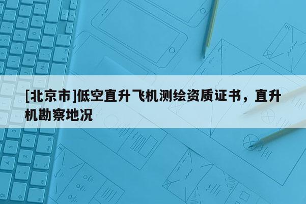 [北京市]低空直升飛機(jī)測(cè)繪資質(zhì)證書，直升機(jī)勘察地況