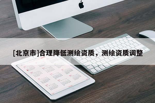[北京市]合理降低測(cè)繪資質(zhì)，測(cè)繪資質(zhì)調(diào)整