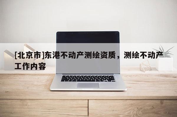 [北京市]東港不動(dòng)產(chǎn)測(cè)繪資質(zhì)，測(cè)繪不動(dòng)產(chǎn)工作內(nèi)容