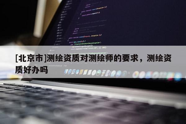 [北京市]測繪資質對測繪師的要求，測繪資質好辦嗎