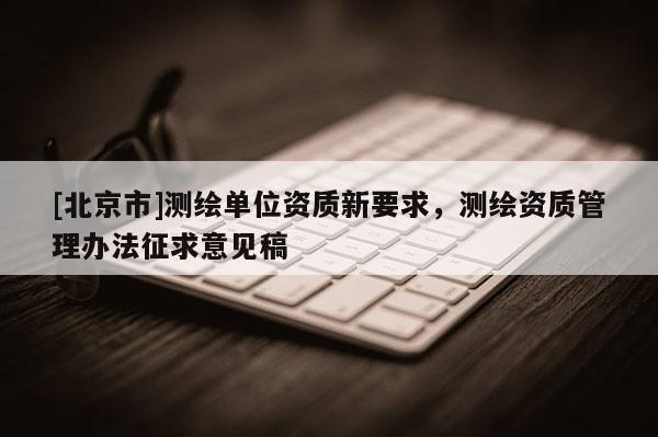 [北京市]測繪單位資質新要求，測繪資質管理辦法征求意見稿