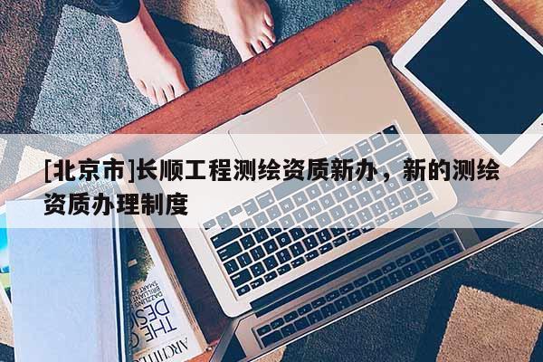 [北京市]長順工程測繪資質(zhì)新辦，新的測繪資質(zhì)辦理制度