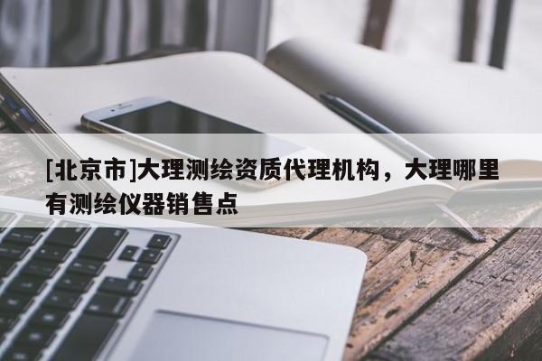 [北京市]大理測繪資質(zhì)代理機(jī)構(gòu)，大理哪里有測繪儀器銷售點(diǎn)