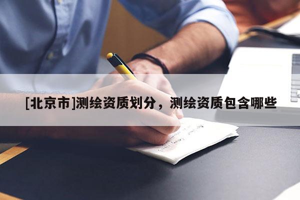 [北京市]測(cè)繪資質(zhì)劃分，測(cè)繪資質(zhì)包含哪些