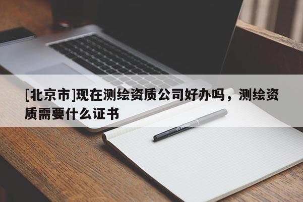 [北京市]現(xiàn)在測(cè)繪資質(zhì)公司好辦嗎，測(cè)繪資質(zhì)需要什么證書(shū)